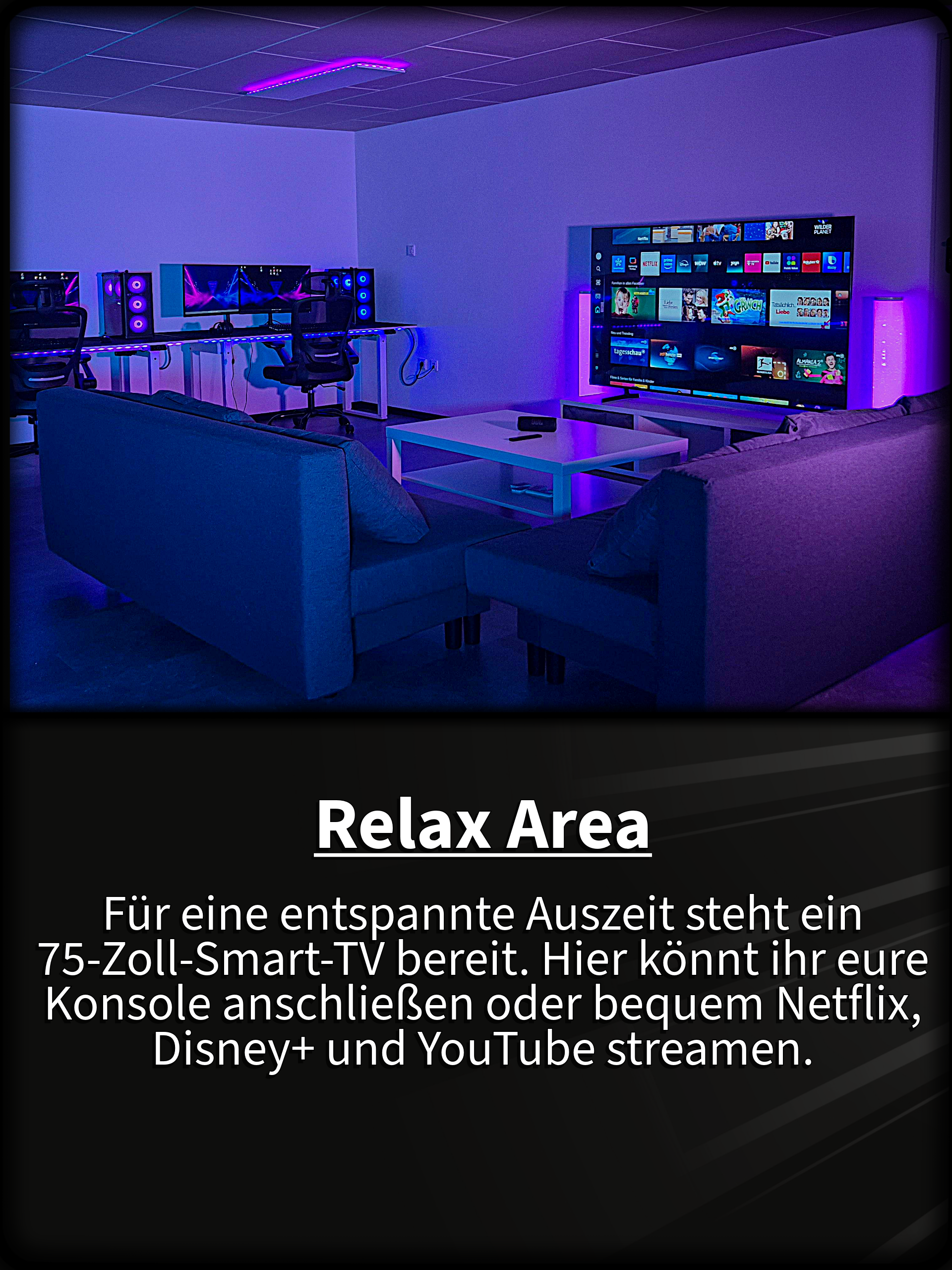 Relax Area Für eine entspannte Auszeit steht ein 75-Zoll-Smart-TV bereit. Hier könnt ihr eure Konsole anschließen oder bequem Netflix, Disney+ und YouTube streamen.