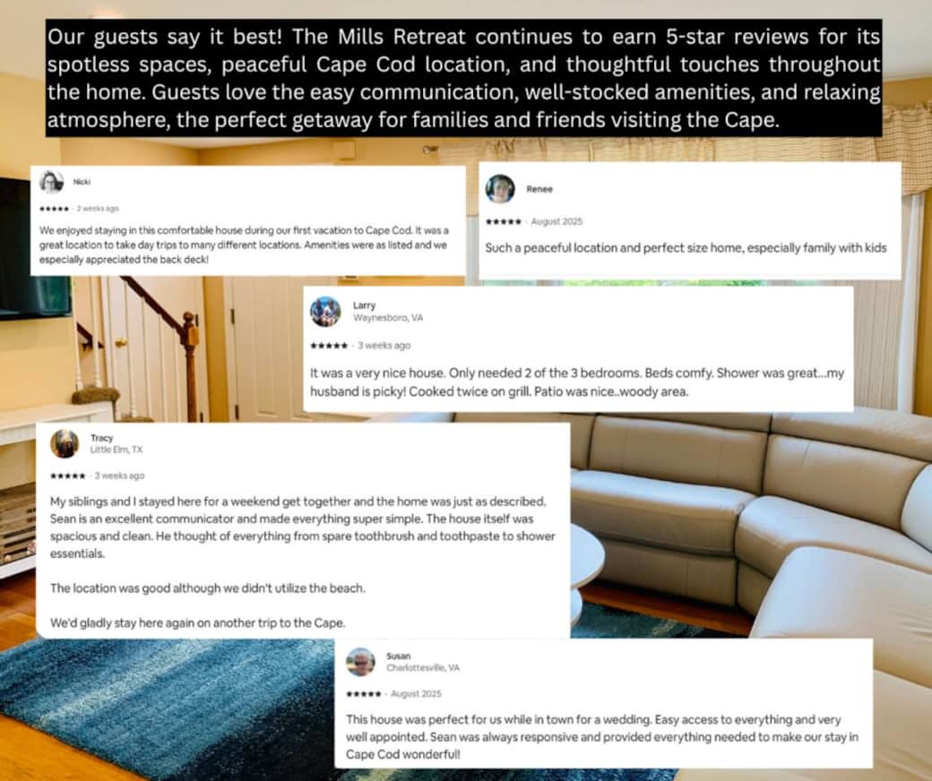 Consistently rated 5 stars for cleanliness, comfort, and hospitality, guests love The Mills Retreat for its spacious layout, thoughtful amenities, and quiet Cape Cod. Consistently rated 5 stars for cleanliness, comfort, and hospitality, guests love The Mills Retreat for its spacious layout, thoughtful amenities, and quiet Cape Cod.