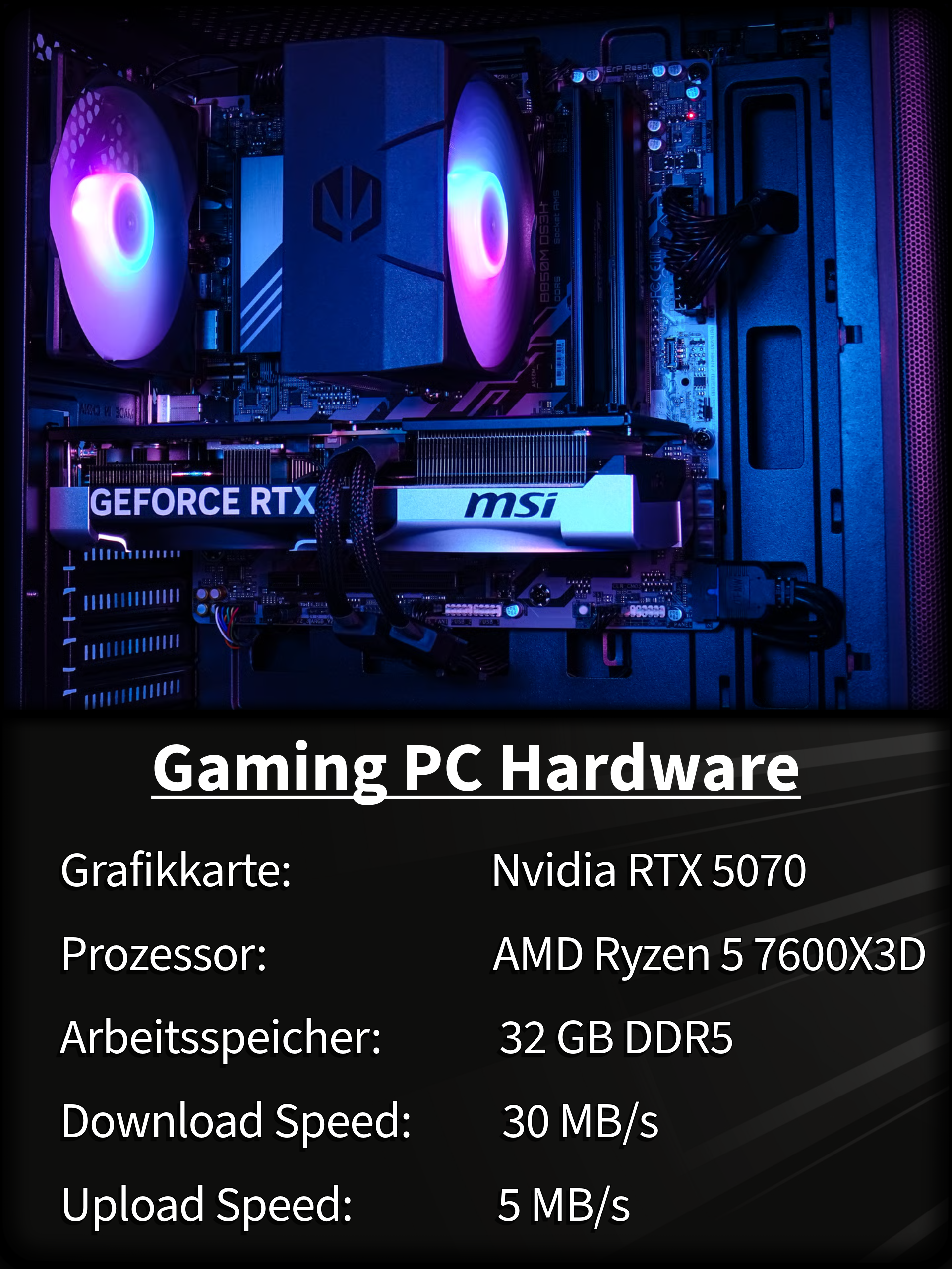 Grafikkarte: Nvidia RTX 5070,  Prozessor: AMD Ryzen 5 7600X3D,  Arbeitsspeicher:32 GB DDR5,  Download Speed:30 MB/s,  Upload Speed: 5 MB/s
