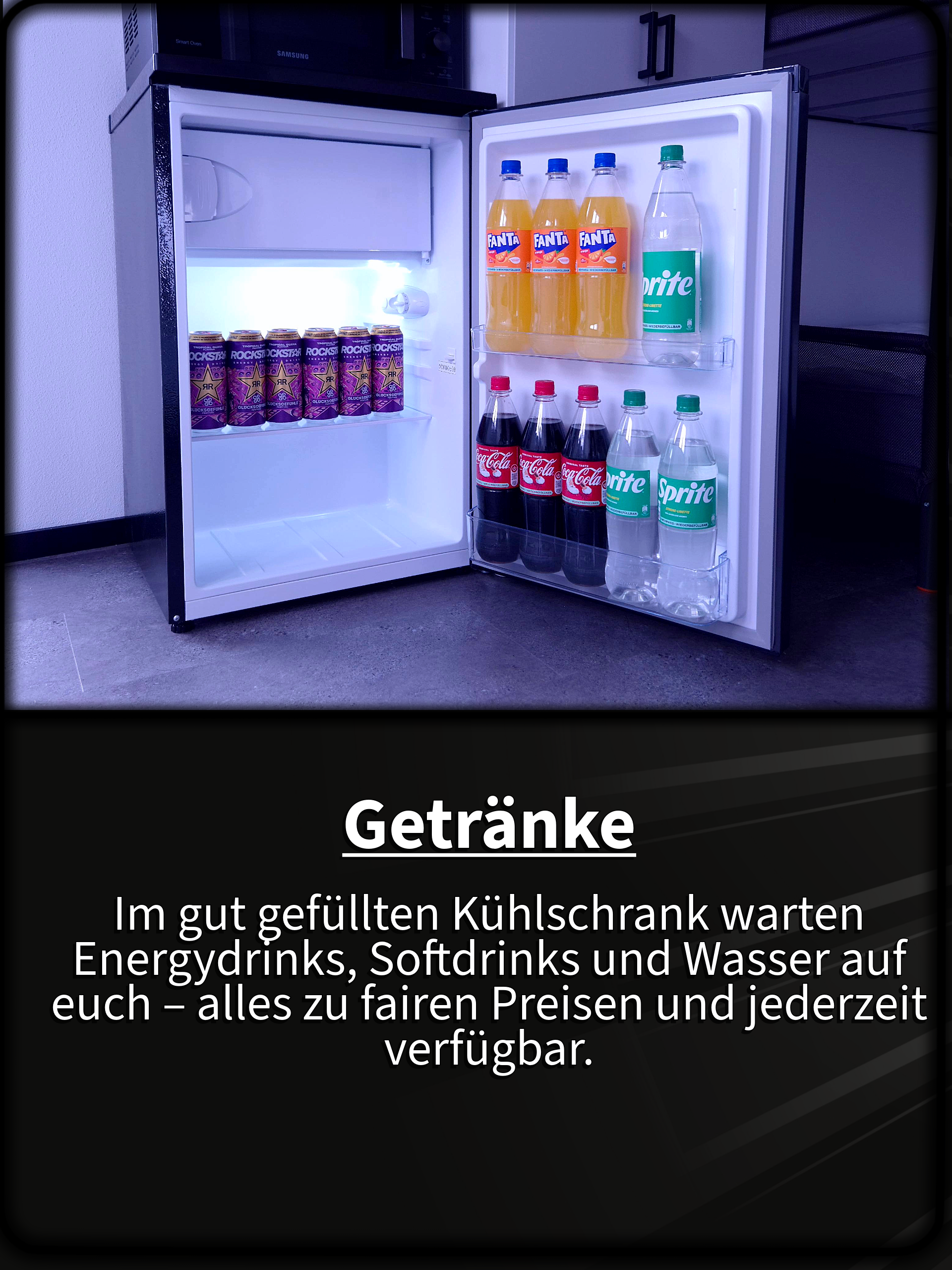 Getränke Im gut gefüllten Kühlschrank warten Energydrinks, Softdrinks und Wasser auf euch – alles zu fairen Preisen und jederzeit verfügbar.